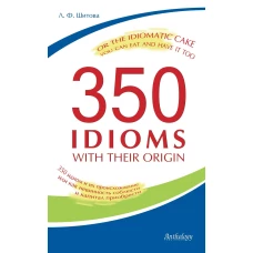 350 Idioms with Their Origin, or The Idiomatic Cake You Can Eat and Have It Too = 350 идиом и их происхождение, или Как невинность соблюсти и капитал. Шитова Л.Ф.