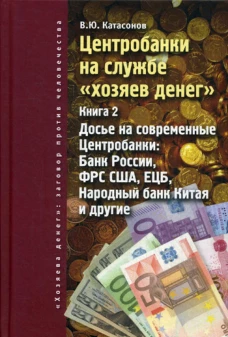Центробанки на службе "хозяев денег". Кн. 2: Досье на современные Центробанки: Банки России, ФРС США, ЕЦБ, Народный банк Китая и другие. Катасонов В.Ю.