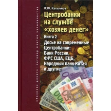 Центробанки на службе &quot;хозяев денег&quot;. Кн. 2: Досье на современные Центробанки: Банки России, ФРС США, ЕЦБ, Народный банк Китая и другие. Катасонов В.Ю.