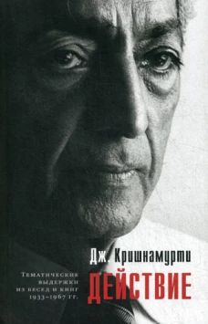 Действие. Выдержки из бесед и книг 1933&ndash;1967 гг. Кришнамурти Дж.