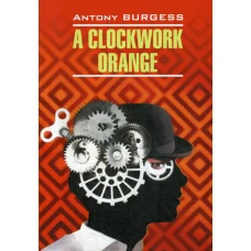 A clockwork orange = Заводной апельсин: книга для чтения на английском языке. Берджесс Э.