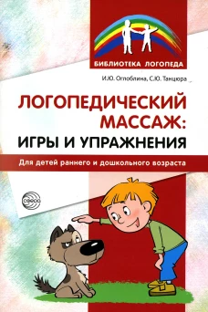 Логопедический массаж: игры и упражнения для детей раннего и дошкольного возраста. Танцюра С.Ю., Оглоблина И.Ю
