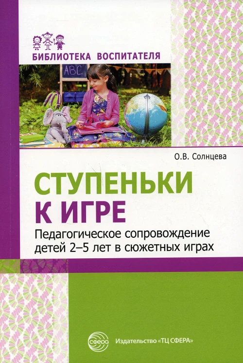 Ступеньки к игре. Педагогическое сопровождение детей 2-5 лет в сюжетных играх: Учебно-методическое пособие. Солнцева О.В.