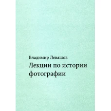 Лекции по истории фотографии. 3-е изд., доп.и испр. Левашов В.