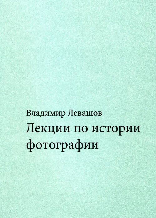 Лекции по истории фотографии. 3-е изд., доп.и испр. Левашов В.