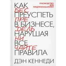 Как преуспеть в бизнесе, нарушая все правила. 2-е изд. Кеннеди Д.