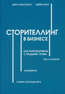 Сторителлинг в бизнесе. Как разговаривать с людьми, чтобы вас слушали, вам верили, с вами соглашались. Сноу Ш., Лазаускас Дж.