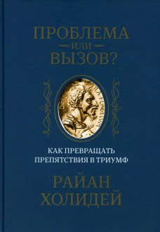 Проблема или вызов? Как превращать препятствия в триумф. Холидей Р.