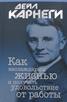 Как наслаждаться жизнью и получать удовольствие от работы. Карнеги Д.