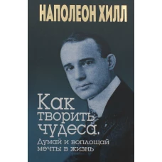 Как творить чудеса. Думай и воплощай мечты в жизнь. Хилл Н.