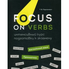 Focus on Verbs: английский язык. Грамматика. Интенсивный курс подготовки к экзамену. Пархамович Т.В.
