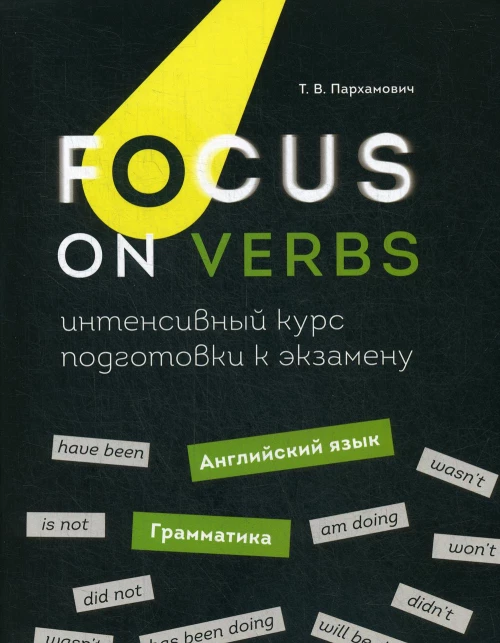 Focus on Verbs: английский язык. Грамматика. Интенсивный курс подготовки к экзамену. Пархамович Т.В.