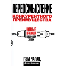 Переосмысление конкурентного преимущества: Новые правила цифровой эпохи. Чаран Р., Уиллиган Дж.