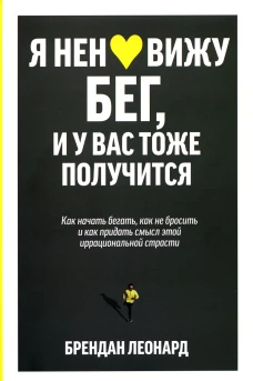 Я ненавижу бег, и у вас тоже получится: как начать бегать, как не бросить и как придать смысл этой иррациональной страсти. Леонард Б.