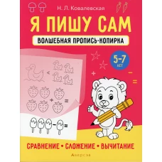 Я пишу сам. 5-7 лет. Волшебная пропись-копирка. Сравнение, сложение, вычитание. Ковалевская Н.Л.
