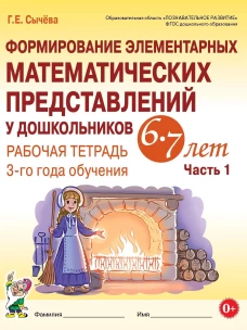Формирование элементарных математических представлений у дошкольников 6-7 лет. Рабочая тетрадь 3 года обучения. Ч. 1. Сычева Г.Е.
