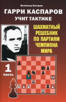 Гарри Каспаров учит тактике. Шахматный решебник по партиям чемпиона мира. Ч. 1. Костров В.В.