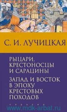 Светлана Лучицкая: Рыцари, крестоносцы и сарацины. Запад и Восток в эпоху крестовых походов
