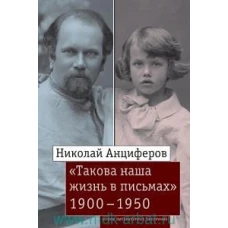 Николай Анциферов. &laquo;Такова наша жизнь в письмах&raquo;: Письма родным и друзьям (1900&ndash;1950-е годы)