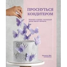 Наталья Юн: Проснуться кондитером. Классика и тренды, изысканный декор тортов и десертов