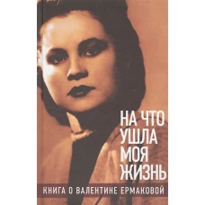 &laquo;На что ушла моя жизнь&raquo;: Книга о Валентине Ермаковой / Предисловие Олега Табакова