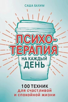 Психотерапия на каждый день: 100 техник для счастливой и спокойной жизни
