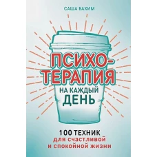 Психотерапия на каждый день: 100 техник для счастливой и спокойной жизни