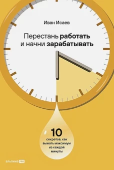 Перестань работать и начни зарабатывать. 10 секретов, как выжать максимум из каждой минуты