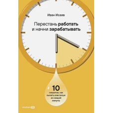 Перестань работать и начни зарабатывать. 10 секретов, как выжать максимум из каждой минуты