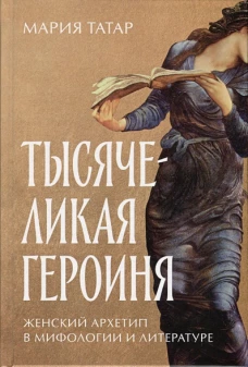 Тысячеликая героиня: Женский архетип в мифологии и литературе