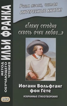 Иоганн Вольфганг фон Гёте. &laquo;Гляжу сегодня сквозь очки любви...&raquo;. Избранные стихотворения