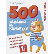 500 заданий на каникулы. Математика. Упражнения, головоломки, ребусы, кроссворды 1 кл.