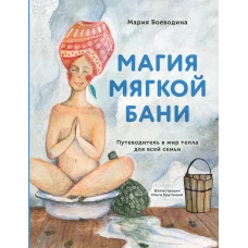 Магия мягкой бани. Путеводитель в мир тепла для всей семьи