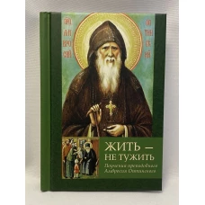 Жить - не тужить: Поучения преподобного Амвросия Оптинского