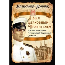 Я был Верховным Правителем&hellip; Протоколы заседания Чрезвычайной Следственной Комиссии