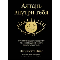 Алтарь внутри тебя. Исчерпывающее руководство по освобождению своего божественного &quot;я&quot;