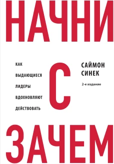 Начни с "Зачем?" Как выдающиеся лидеры вдохновляют действовать. 2-е издание