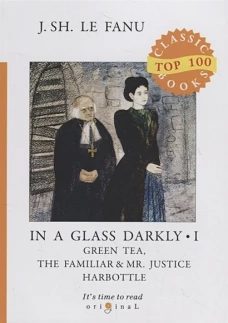 In a Glass Darkly 1. Green Tea, The Familiar &amp; Mr. Justice Harbottle = Сквозь тусклое стекло 1: на англ.яз