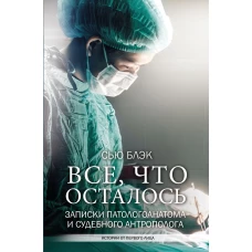 Все, что осталось. Записки патологоанатома и судебного антрополога