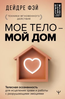 МОЕ ТЕЛО &ndash; МОЙ ДОМ.&nbsp; Телесная осознанность для исцеления травм и работы с разрушающими эмоциями