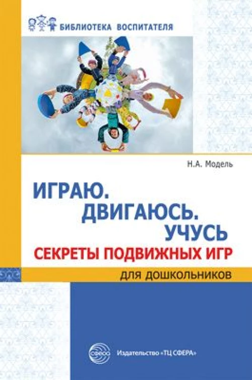 Наталья Модель: Играю. Двигаюсь. Учусь. Секреты подвижных игр для дошкольников