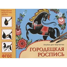 Народное искусство - детям. Городецкая роспись. Альбом для творчества. ФГОС