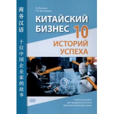 Китайский бизнес. 10 историй успеха: учебное пособие для продвинутого этапа обучения китайскому языку