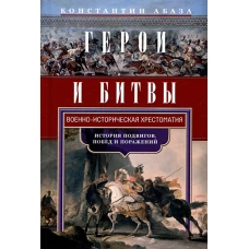 Герои и битвы. Военно-историческая хрестоматия. История подвигов, побед и поражений