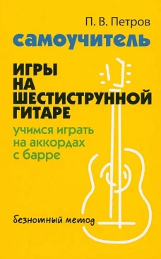 Самоучитель игры на шестиструнной гитаре: учимся играть на аккордах с барре: безнотный метод
