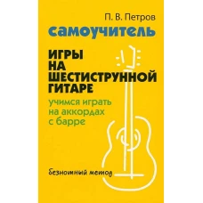 Самоучитель игры на шестиструнной гитаре: учимся играть на аккордах с барре: безнотный метод