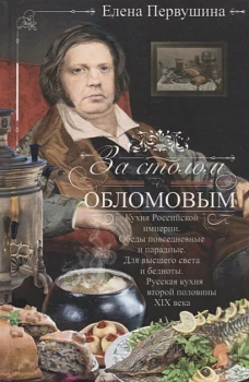 За столом с Обломовым. Кухня Российской империи. Обеды повседневные и парадные. Для высшего света и