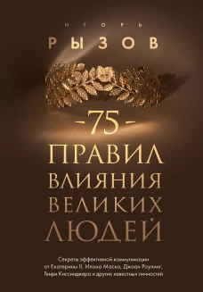 75 правил влияния великих людей. Секреты эффективной коммуникации от Екатерины II Илона Маска Джоан Роулинг Генри Киссинджера и других известных личностей