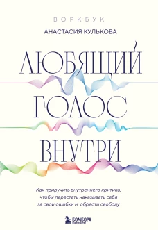 Любящий голос внутри: Воркбук. Как приручить внутреннего критика чтобы перестать наказывать себя за свои ошибки и обрести свободу