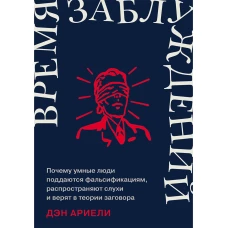 Время заблуждений: Почему умные люди поддаются фальсификациям, распространяют слухи и верят в теории заговора